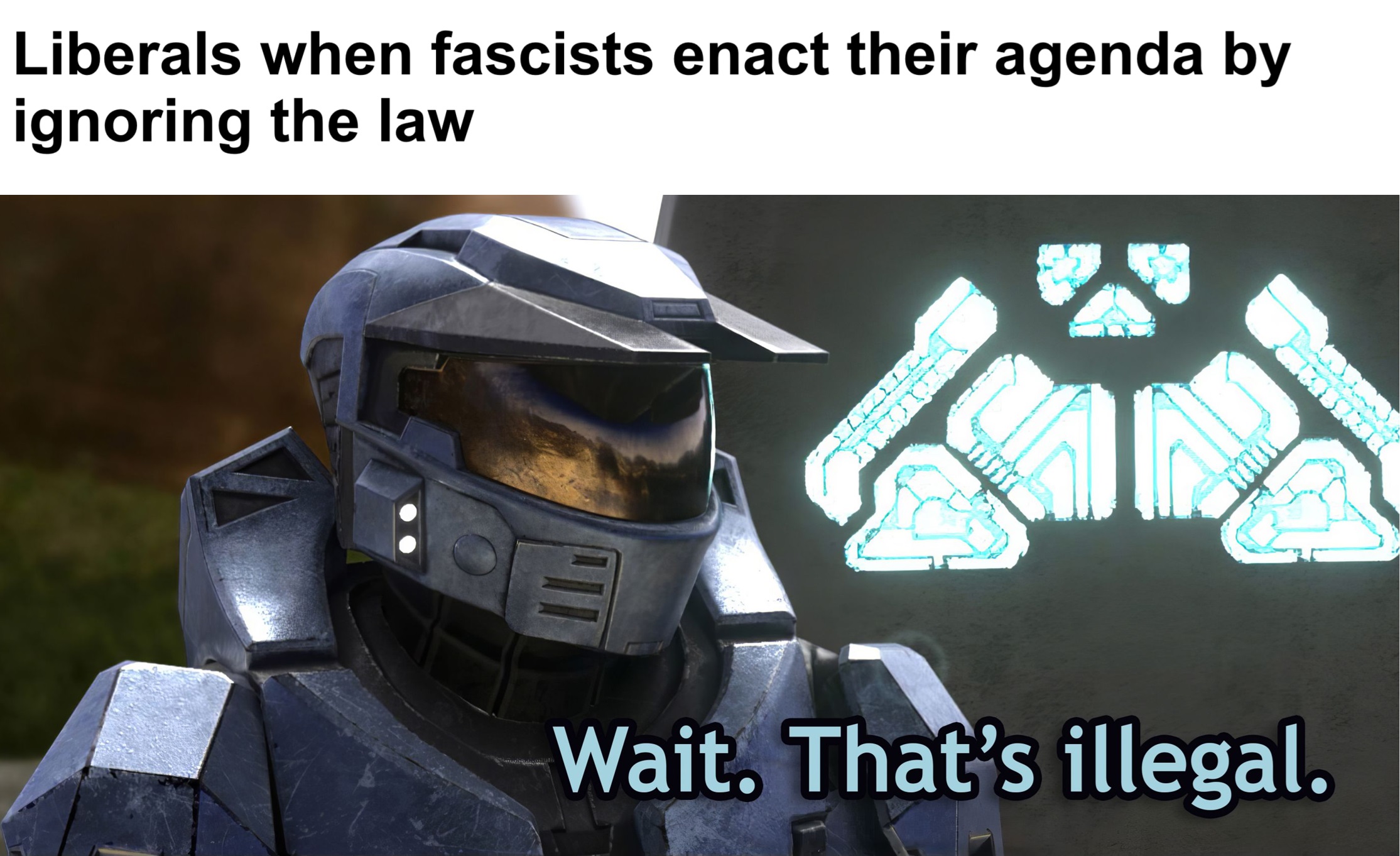 Meme of Master Chief saying "Wait. That's illegal." under the text "Liberals when fascists enact their agenda by ignoring the law