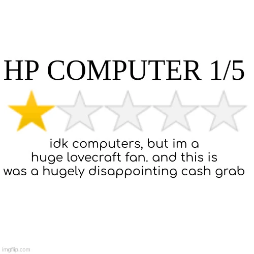 HP COMPUTER 1/5 <image of 1 gold star followed by 4 gray stars> idk computers, but im a huge lovecraft fan. and this is was a hugely disappointing cash grab